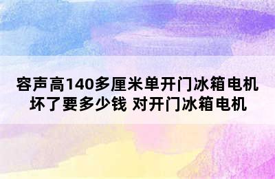 容声高140多厘米单开门冰箱电机坏了要多少钱 对开门冰箱电机